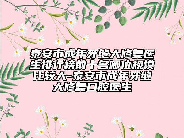 泰安市成年牙缝大修复医生排行榜前十名哪位规模比较大-泰安市成年牙缝大修复口腔医生