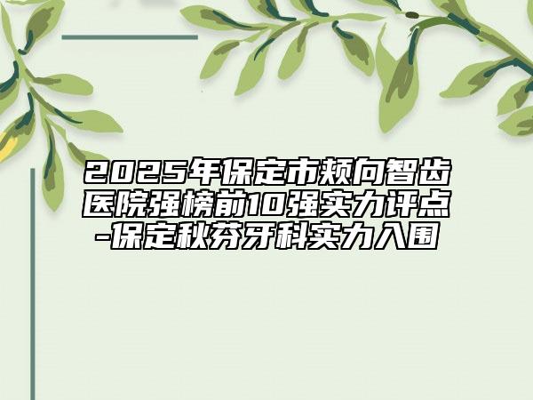2025年保定市颊向智齿医院强榜前10强实力评点-保定秋芬牙科实力入围