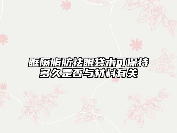 眶隔脂肪祛眼袋术可保持多久是否与材料有关