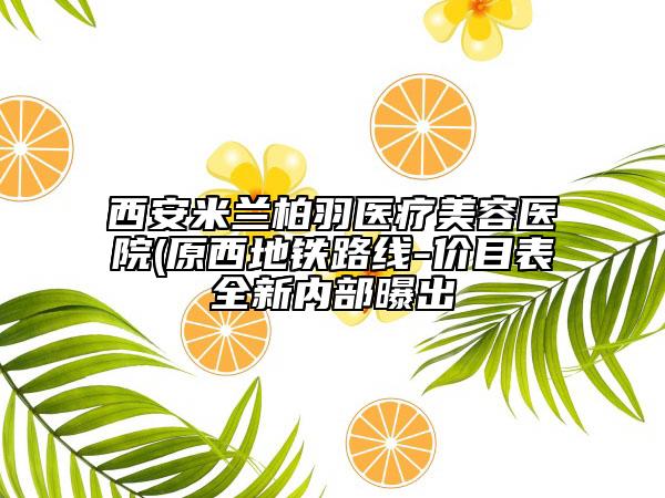 西安米兰柏羽医疗美容医院(原西地铁路线-价目表全新内部曝出
