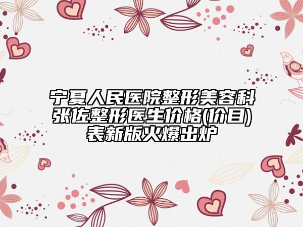 宁夏人民医院整形美容科张佐整形医生价格(价目)表新版火爆出炉