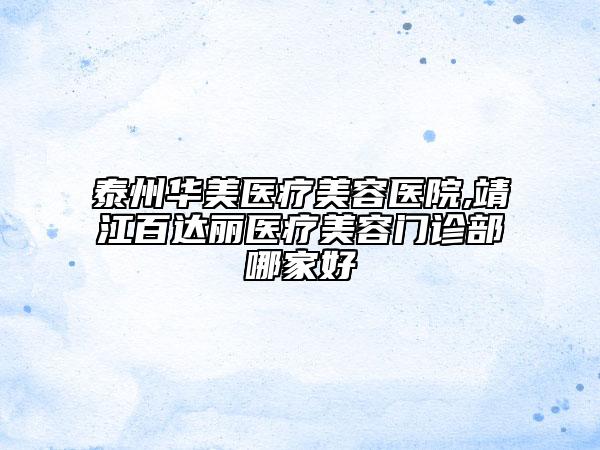 泰州华美医疗美容医院,靖江百达丽医疗美容门诊部哪家好