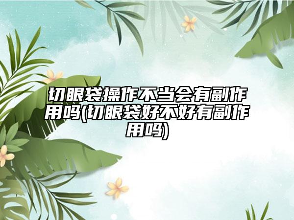 切眼袋操作不当会有副作用吗(切眼袋好不好有副作用吗)