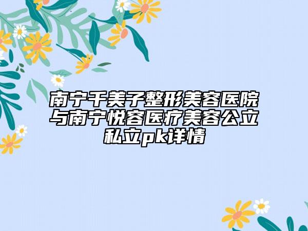 南宁千美子整形美容医院与南宁悦容医疗美容公立私立pk详情