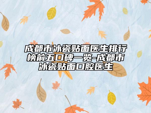 成都市冰瓷贴面医生排行榜前五口碑一览-成都市冰瓷贴面口腔医生