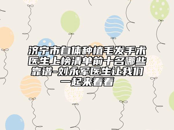 济宁市自体种植毛发手术医生上榜清单前十名哪些靠谱-刘永军医生让我们一起来看看