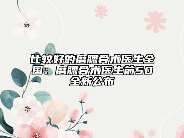 比较好的磨腮骨术医生全国：磨腮骨术医生前50全新公布