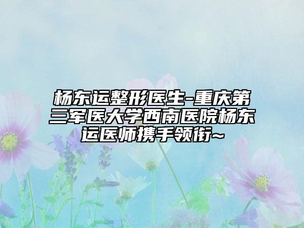杨东运整形医生-重庆第三军医大学西南医院杨东运医师携手领衔~