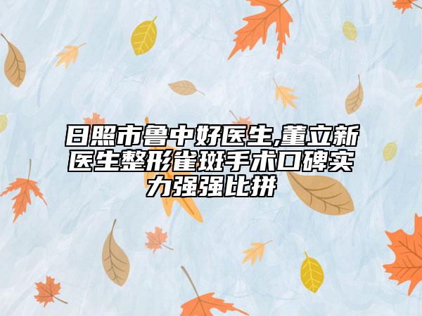 日照市鲁中好医生,董立新医生整形雀斑手术口碑实力强强比拼