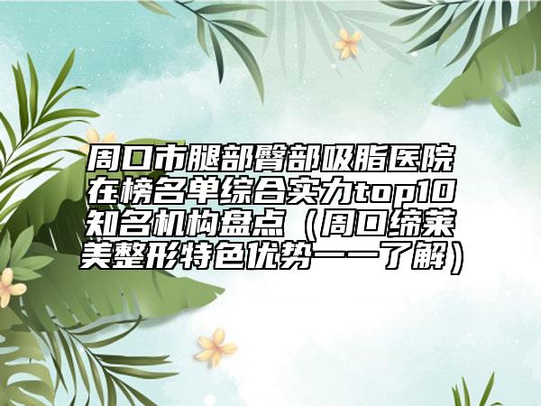周口市腿部臀部吸脂医院在榜名单综合实力top10知名机构盘点（周口缔莱美整形特色优势一一了解）