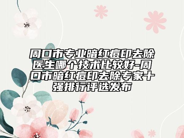 周口市专业暗红痘印去除医生哪个技术比较好-周口市暗红痘印去除专家十强排行评选发布