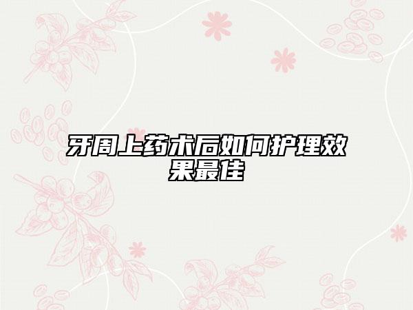 牙周上药术后如何护理效果最佳