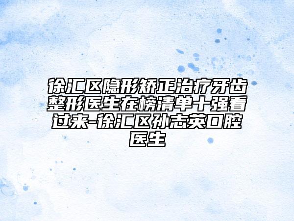 徐汇区隐形矫正治疗牙齿整形医生在榜清单十强看过来-徐汇区孙志英口腔医生