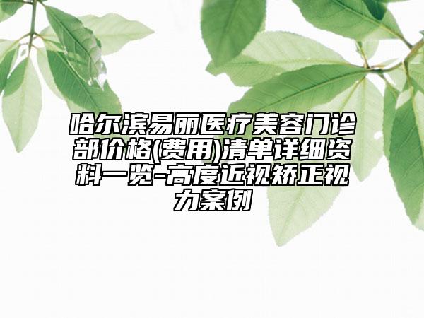 哈尔滨易丽医疗美容门诊部价格(费用)清单详细资料一览-高度近视矫正视力案例