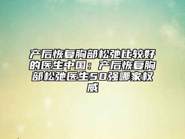 产后恢复胸部松弛比较好的医生中国：产后恢复胸部松弛医生50强哪家权威