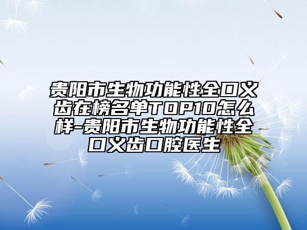 贵阳市生物功能性全口义齿在榜名单TOP10怎么样-贵阳市生物功能性全口义齿口腔医生