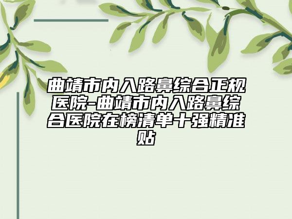 曲靖市内入路鼻综合正规医院-曲靖市内入路鼻综合医院在榜清单十强精准贴