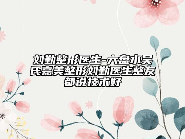 刘勤整形医生-六盘水吴氏嘉美整形刘勤医生整友都说技术好