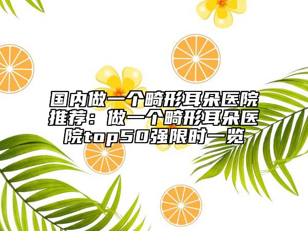 国内做一个畸形耳朵医院推荐：做一个畸形耳朵医院top50强限时一览