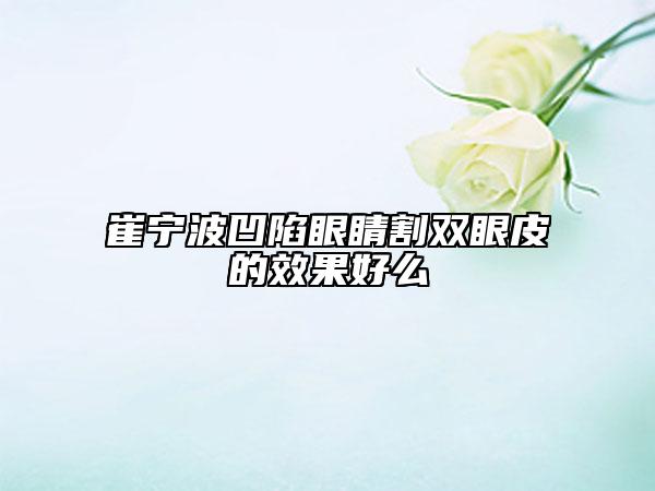 崔宁波凹陷眼睛割双眼皮的效果好么