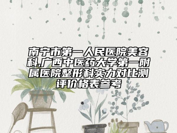 南宁市第一人民医院美容科,广西中医药大学第一附属医院整形科实力对比测评价格表参考