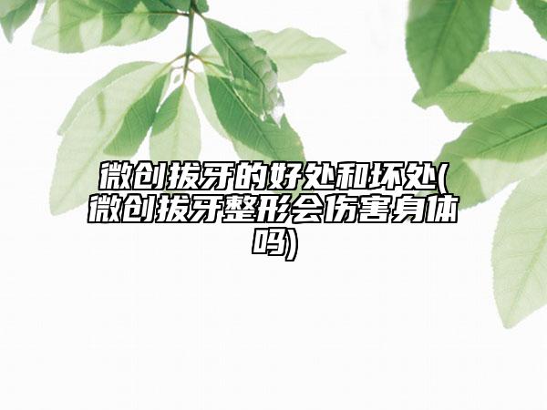 微创拔牙的好处和坏处(微创拔牙整形会伤害身体吗)