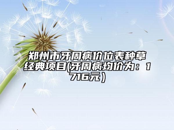 郑州市牙周病价位表种草经典项目(牙周病均价为：1716元）