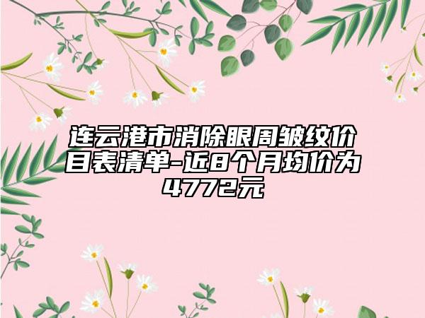 连云港市消除眼周皱纹价目表清单-近8个月均价为4772元
