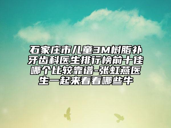 石家庄市儿童3M树脂补牙齿科医生排行榜前十佳哪个比较靠谱-张虹燕医生一起来看看哪些牛