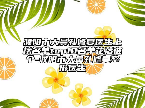濮阳市大鼻孔修复医生上榜名单top10名单花落谁个-濮阳市大鼻孔修复整形医生