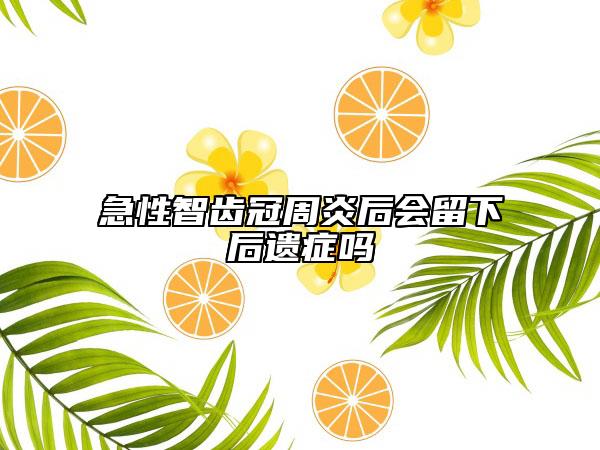 急性智齿冠周炎后会留下后遗症吗