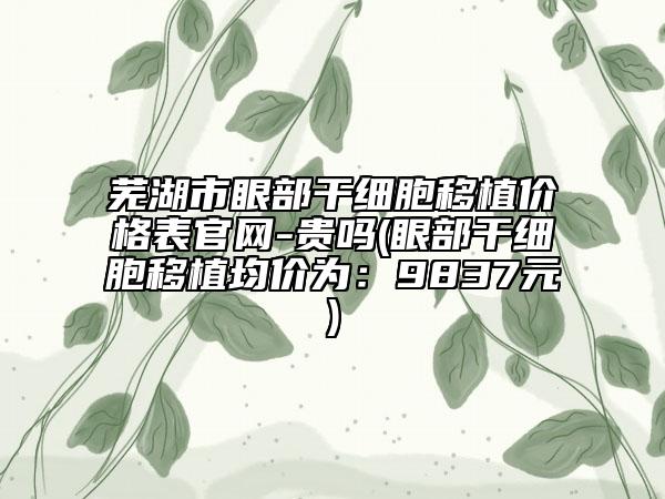 芜湖市眼部干细胞移植价格表官网-贵吗(眼部干细胞移植均价为：9837元)