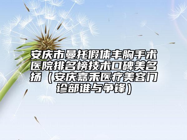 安庆市曼托假体丰胸手术医院排名榜技术口碑美名扬（安庆嘉禾医疗美容门诊部谁与争锋）
