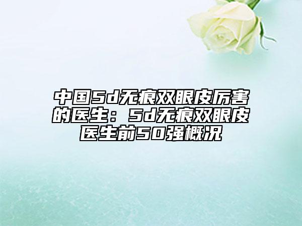 中国5d无痕双眼皮厉害的医生：5d无痕双眼皮医生前50强概况