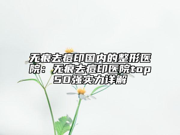 无痕去痘印国内的整形医院：无痕去痘印医院top50强实力详解