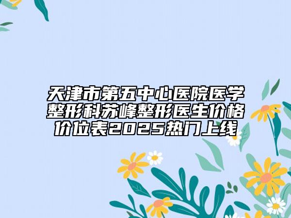 天津市第五中心医院医学整形科苏峰整形医生价格价位表2025热门上线