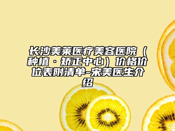 长沙美莱医疗美容医院（种植·矫正中心）价格价位表附清单-宋美医生介绍