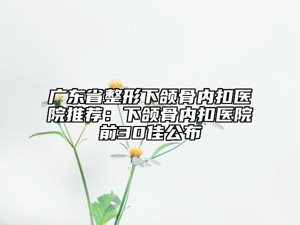 广东省整形下颌骨内扣医院推荐：下颌骨内扣医院前30佳公布