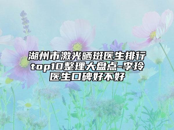 湖州市激光晒斑医生排行top10整理大盘点-李玲医生口碑好不好