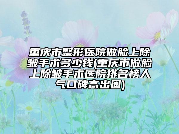 重庆市整形医院做脸上除皱手术多少钱(重庆市做脸上除皱手术医院排名榜人气口碑高出圈)