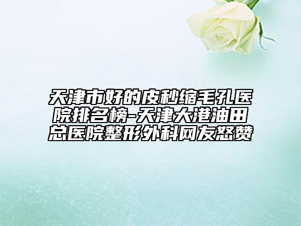 天津市好的皮秒缩毛孔医院排名榜-天津大港油田总医院整形外科网友怒赞