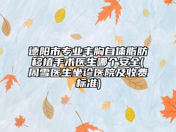 德阳市专业丰胸自体脂肪移植手术医生哪个安全(周雪医生坐诊医院及收费标准)