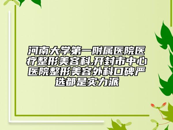 河南大学第一附属医院医疗整形美容科,开封市中心医院整形美容外科口碑严选都是实力派