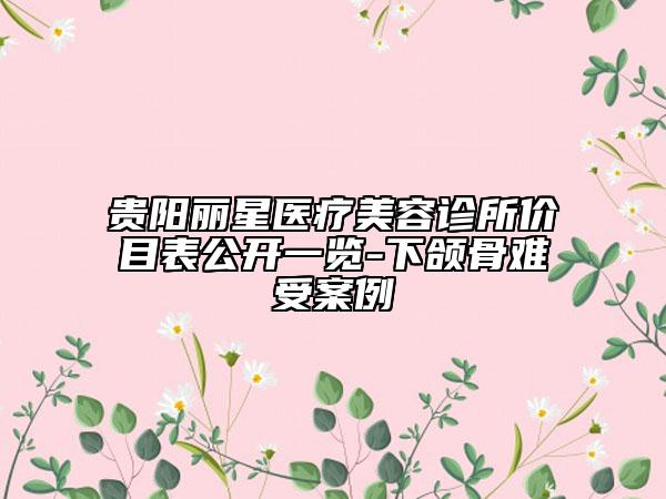 贵阳丽星医疗美容诊所价目表公开一览-下颌骨难受案例