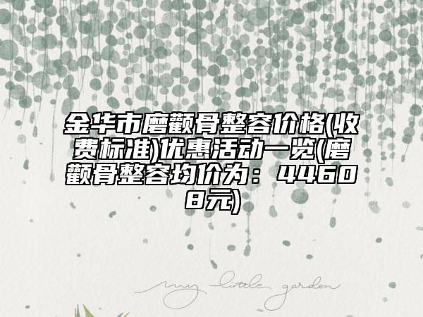 金华市磨颧骨整容价格(收费标准)优惠活动一览(磨颧骨整容均价为：44608元)