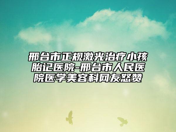 邢台市正规激光治疗小孩胎记医院-邢台市人民医院医学美容科网友怒赞