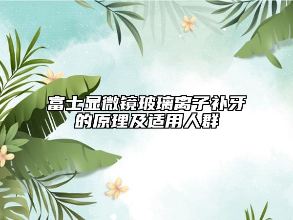 富士显微镜玻璃离子补牙的原理及适用人群