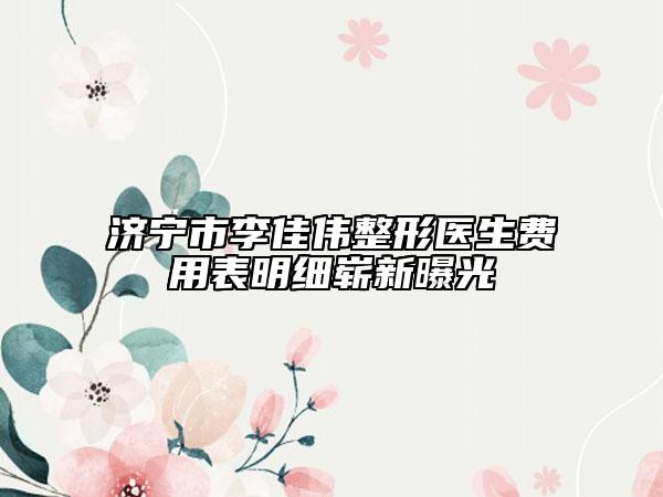 济宁市李佳伟整形医生费用表明细崭新曝光