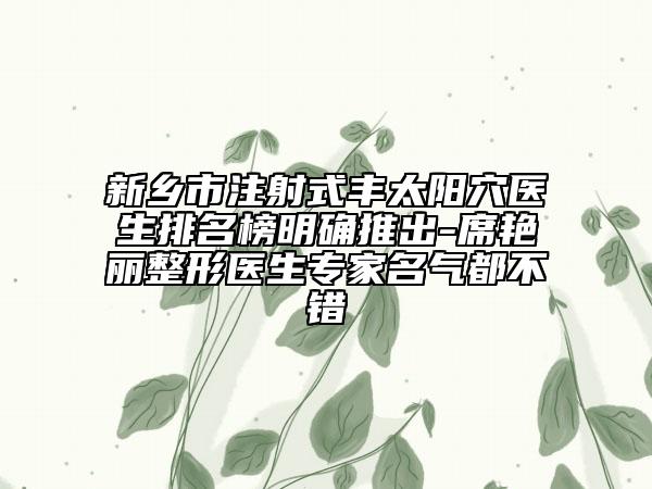 新乡市注射式丰太阳穴医生排名榜明确推出-席艳丽整形医生专家名气都不错