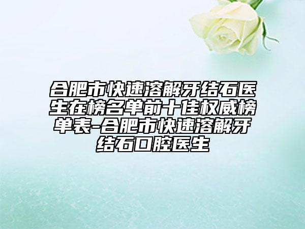 合肥市快速溶解牙结石医生在榜名单前十佳权威榜单表-合肥市快速溶解牙结石口腔医生